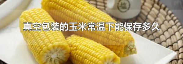 真空包装的玉米常温下能保存多久