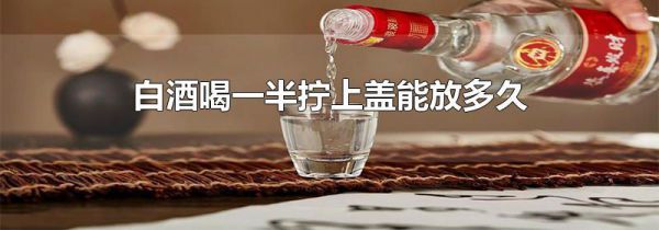 白酒喝一半拧上盖能放多久