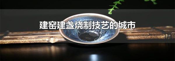 建窑建盏烧制技艺的城市