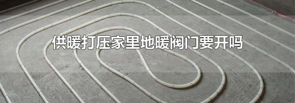 供暖打压家里地暖阀门要开吗