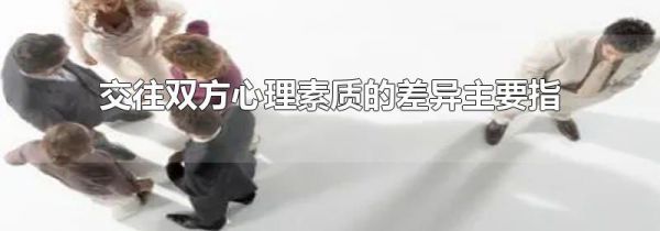 交往双方心理素质的差异主要指