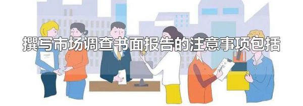 撰写市场调查书面报告的注意事项包括