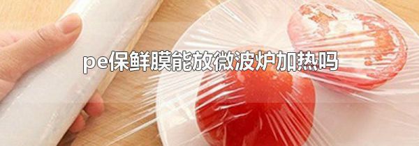 pe保鲜膜能放微波炉加热吗