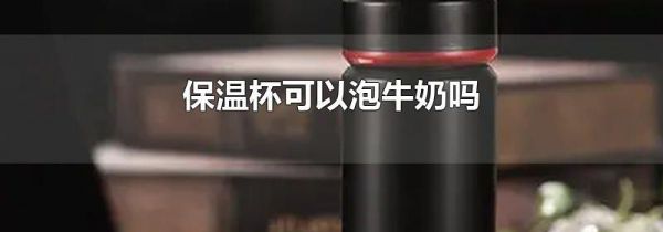 保温杯可以泡牛奶吗