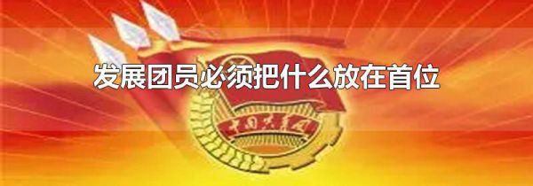 发展团员必须把什么放在首位