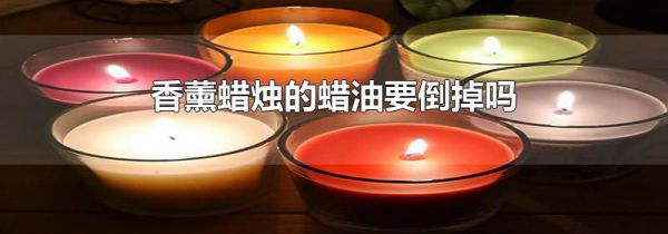 香薰蜡烛的蜡油要倒掉吗