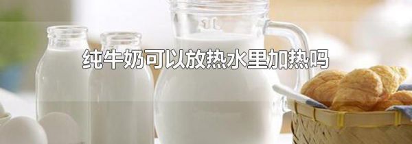纯牛奶可以放热水里加热吗