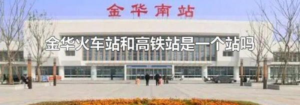 金华火车站和高铁站是一个站吗