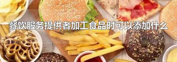 餐饮服务提供者加工食品时可以添加什么