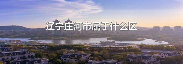 辽宁庄河市属于什么区