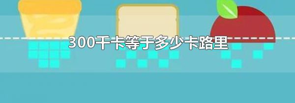 300千卡等于多少卡路里