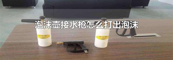 泡沫壶接水枪怎么打出泡沫