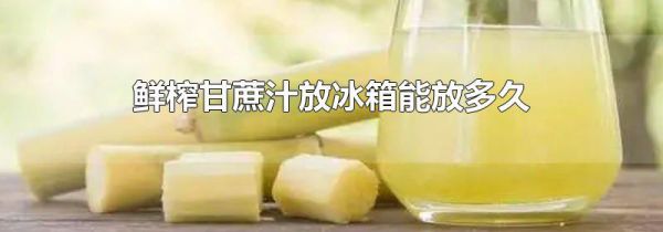 鲜榨甘蔗汁放冰箱能放多久