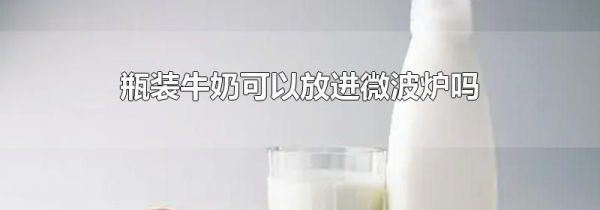瓶装牛奶可以放进微波炉吗