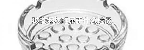 玻璃烟灰缸属于什么垃圾