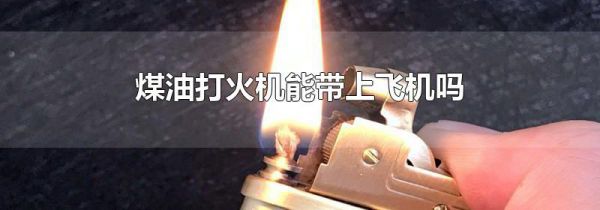 煤油打火机能带上飞机吗