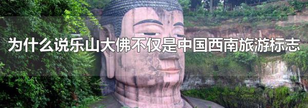 为什么说乐山大佛不仅是中国西南旅游标志