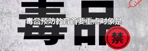 毒品预防教育首要重点对象是