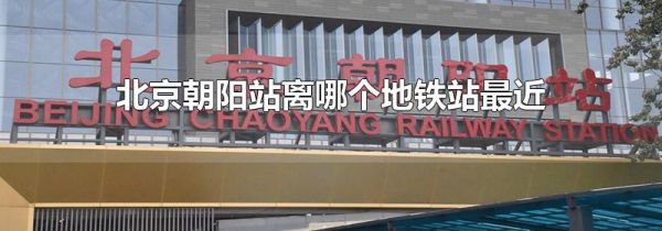 北京朝阳站离哪个地铁站最近