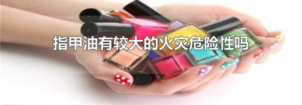 指甲油有较大的火灾危险性吗