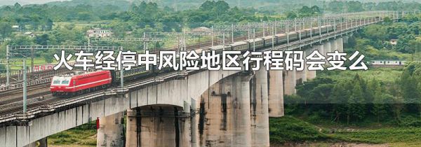 火车经停中风险地区行程码会变么