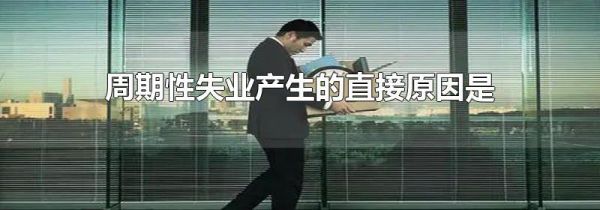 周期性失业产生的直接原因是
