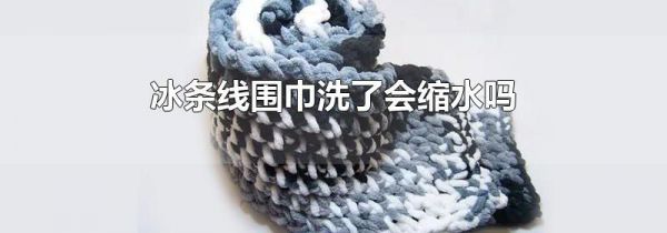 冰条线围巾洗了会缩水吗