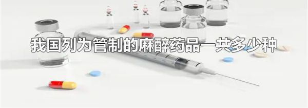 我国列为管制的麻醉药品一共多少种