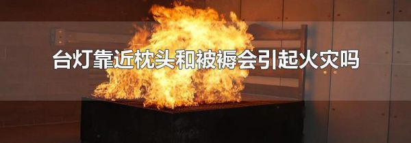 台灯靠近枕头和被褥会引起火灾吗