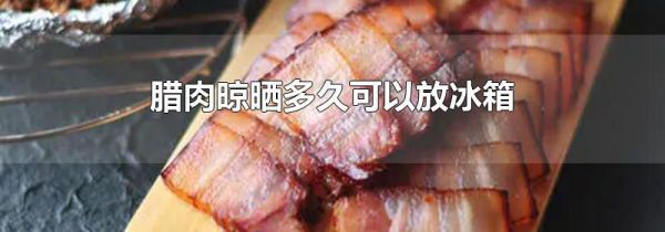 腊肉晾晒多久可以放冰箱
