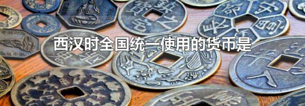 西汉时全国统一使用的货币是