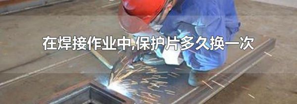 在焊接作业中,保护片多久换一次