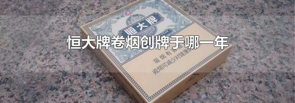 恒大牌卷烟创牌于哪一年