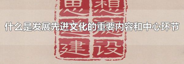 什么是发展先进文化的重要内容和中心环节