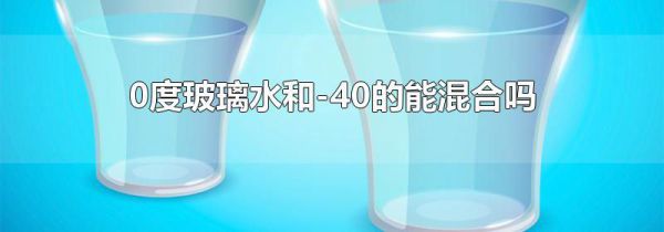 0度玻璃水和-40的能混合吗