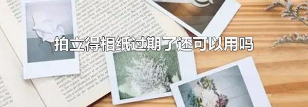 拍立得相纸过期了还可以用吗