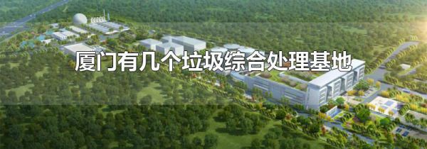 厦门有几个垃圾综合处理基地