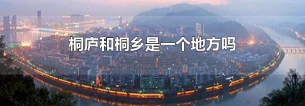 桐庐和桐乡是一个地方吗