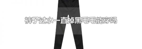裤子过水一直掉黑毛毛能穿吗