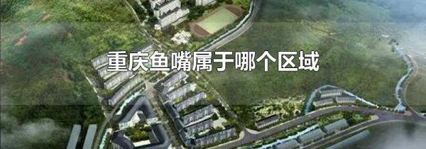 重庆鱼嘴属于哪个区域