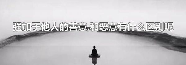 强加于他人的善意,和恶意有什么区别呢