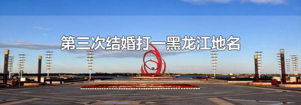 第三次结婚打一黑龙江地名
