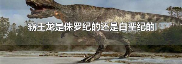 霸王龙是侏罗纪的还是白垩纪的