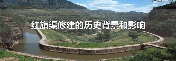 红旗渠修建的历史背景和影响
