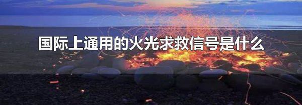 国际上通用的火光求救信号是什么