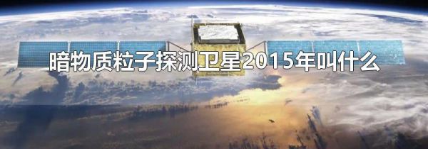 暗物质粒子探测卫星2015年叫什么