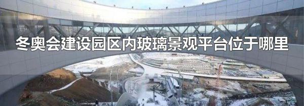 冬奥会建设园区内玻璃景观平台位于哪里
