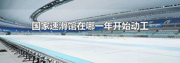 国家速滑馆在哪一年开始动工