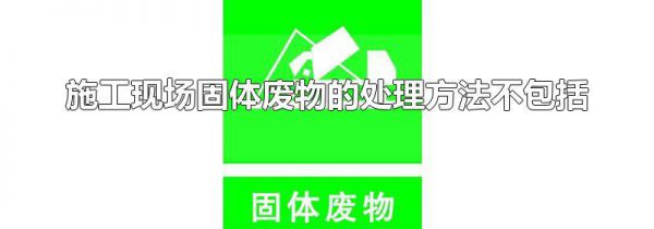 施工现场固体废物的处理方法不包括