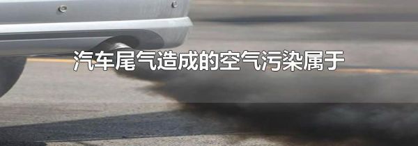 汽车尾气造成的空气污染属于